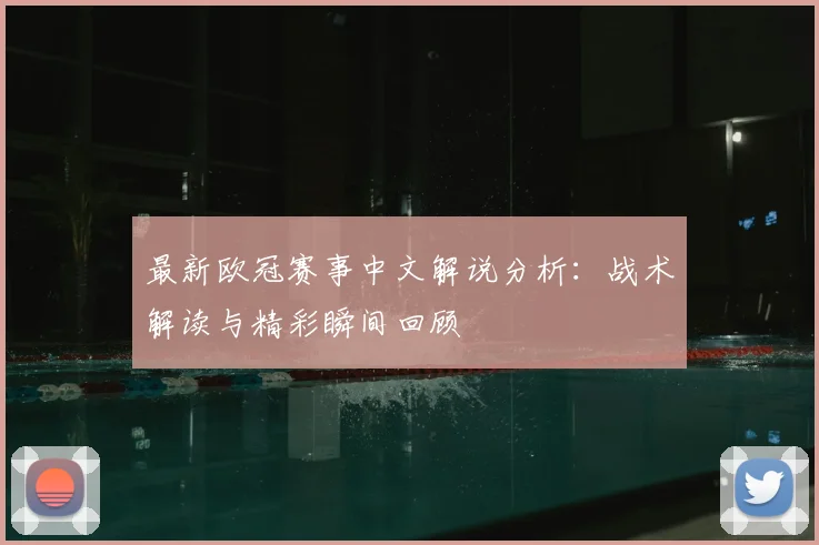 最新欧冠赛事中文解说分析:战术解读与精彩瞬间回顾
