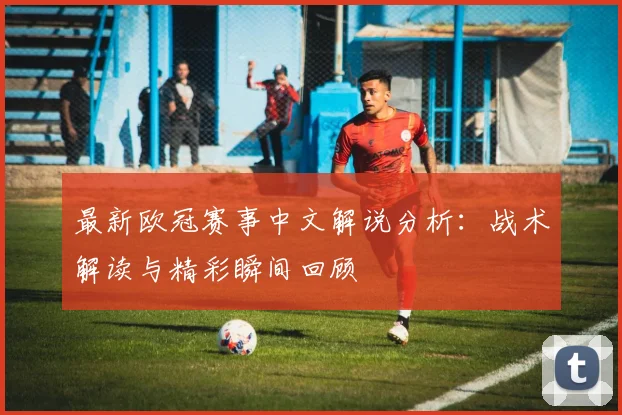 最新欧冠赛事中文解说分析：战术解读与精彩瞬间回顾