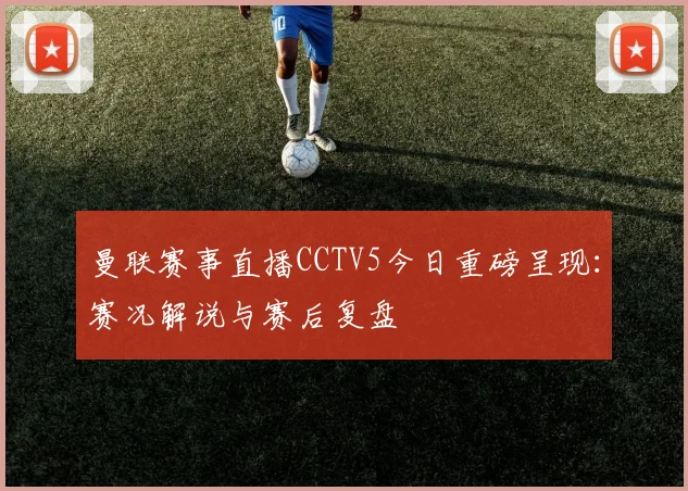 曼联赛事直播CCTV5今日重磅呈现：赛况解说与赛后复盘
