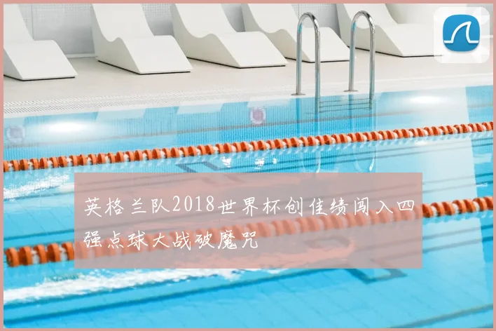 英格兰队2018世界杯创佳绩闯入四强点球大战破魔咒