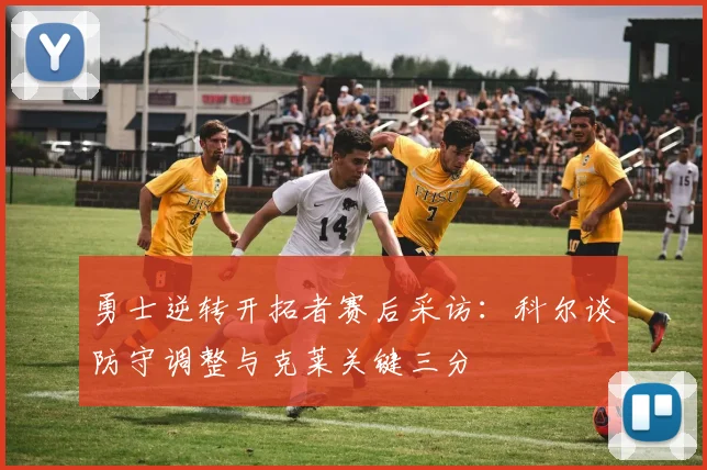 勇士逆转开拓者赛后采访：科尔谈防守调整与克莱关键三分