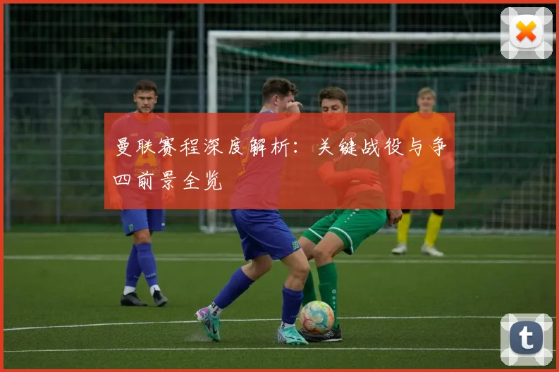 曼联赛程深度解析：关键战役与争四前景全览