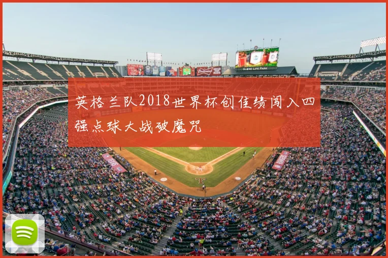 英格兰队2018世界杯创佳绩闯入四强点球大战破魔咒