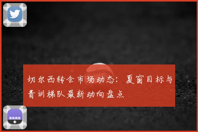切尔西转会市场动态：夏窗目标与青训梯队最新动向盘点