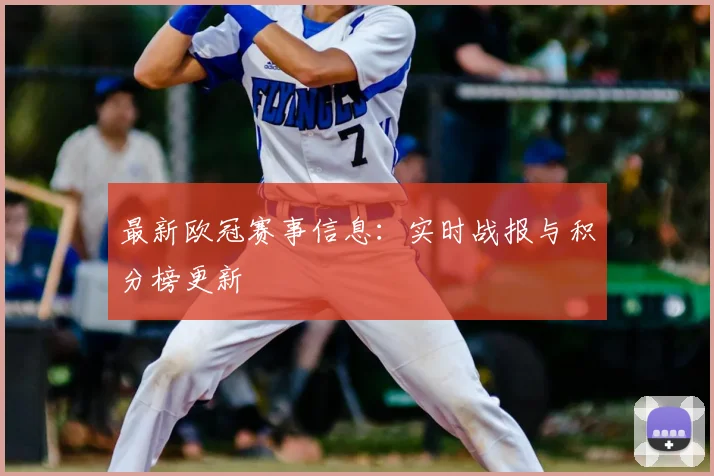 最新欧冠赛事信息:实时战报与积分榜更新