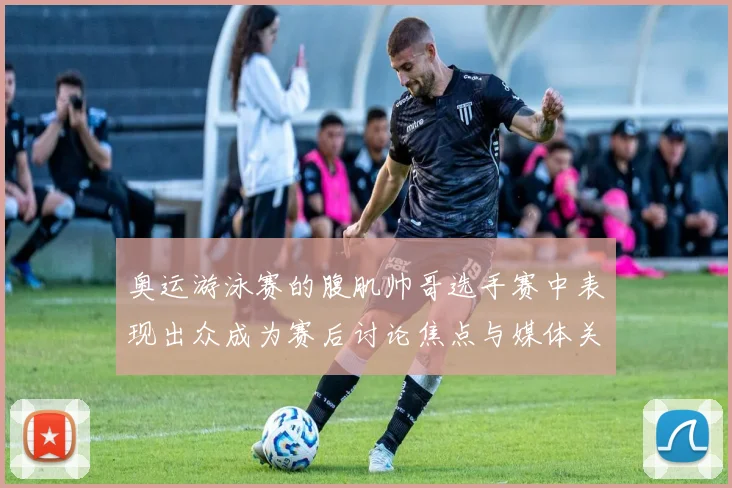 奥运游泳赛的腹肌帅哥选手赛中表现出众成为赛后讨论焦点与媒体关注点